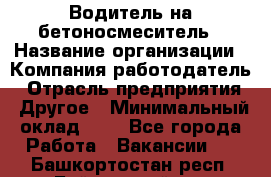 Водитель на бетоносмеситель › Название организации ­ Компания-работодатель › Отрасль предприятия ­ Другое › Минимальный оклад ­ 1 - Все города Работа » Вакансии   . Башкортостан респ.,Баймакский р-н